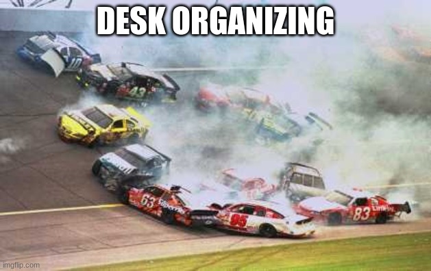 rearrange | DESK ORGANIZING | image tagged in memes,because race car | made w/ Imgflip meme maker