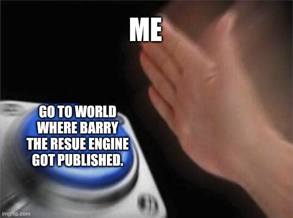 I can't be the only one. | ME; GO TO WORLD WHERE BARRY THE RESUE ENGINE GOT PUBLISHED. | image tagged in memes,blank nut button | made w/ Imgflip meme maker