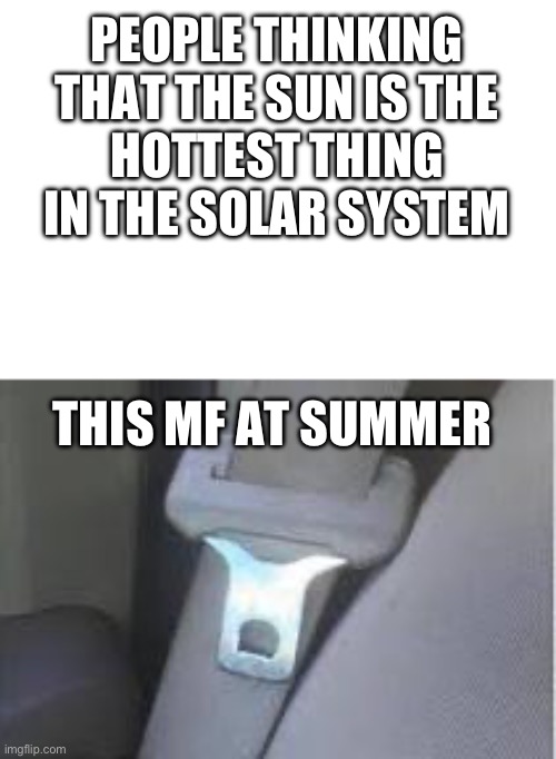 Seriously,why is this everywhere | PEOPLE THINKING THAT THE SUN IS THE
HOTTEST THING IN THE SOLAR SYSTEM; THIS MF AT SUMMER | image tagged in hot seatbelt buckle | made w/ Imgflip meme maker