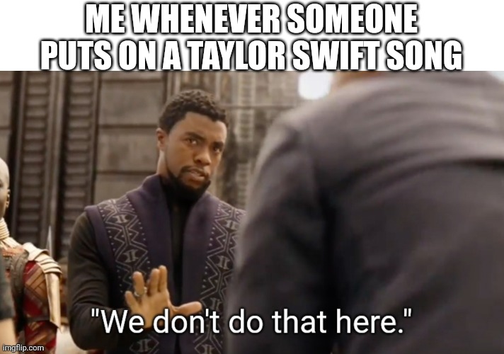 We don't do that here | ME WHENEVER SOMEONE PUTS ON A TAYLOR SWIFT SONG | image tagged in we don't do that here | made w/ Imgflip meme maker