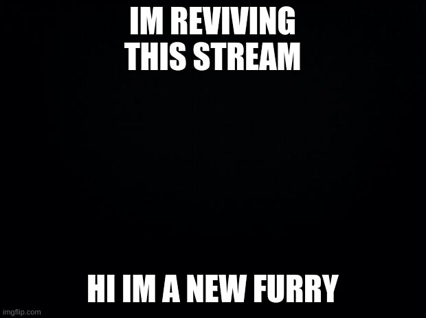 Black background | IM REVIVING THIS STREAM; HI IM A NEW FURRY | image tagged in black background | made w/ Imgflip meme maker