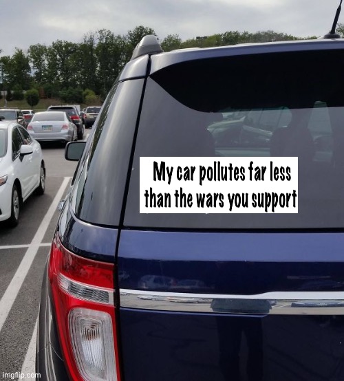 Driving an EV or not cooking with gas isn’t helping if you’re sponsoring multiple wars | image tagged in bumper sticker,politics lol,memes | made w/ Imgflip meme maker