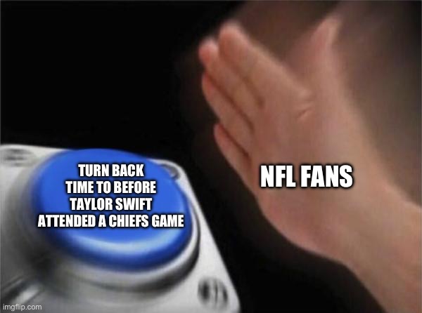 The NFL Was A Better Place | TURN BACK TIME TO BEFORE TAYLOR SWIFT ATTENDED A CHIEFS GAME; NFL FANS | image tagged in blank nut button,taylor swift,nfl memes,kansas city chiefs,travis kelce | made w/ Imgflip meme maker