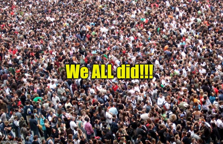 crowd of people | We ALL did!!! | image tagged in crowd of people | made w/ Imgflip meme maker