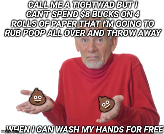 Guess I'll die  | CALL ME A TIGHTWAD BUT I CAN'T SPEND $8 BUCKS ON 4 ROLLS OF PAPER THAT I'M GOING TO RUB POOP ALL OVER AND THROW AWAY ? ? WHEN I CAN WASH MY  | image tagged in guess i'll die | made w/ Imgflip meme maker