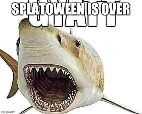 Fun tho | SPLATOWEEN IS OVER | image tagged in shark gyatt | made w/ Imgflip meme maker