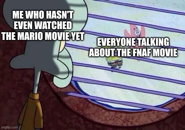 Squidward window | ME WHO HASN'T EVEN WATCHED THE MARIO MOVIE YET; EVERYONE TALKING ABOUT THE FNAF MOVIE | image tagged in squidward window | made w/ Imgflip meme maker