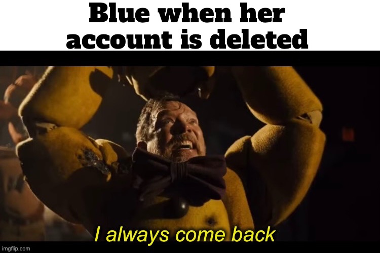 I always come back | Blue when her account is deleted | image tagged in i always come back | made w/ Imgflip meme maker