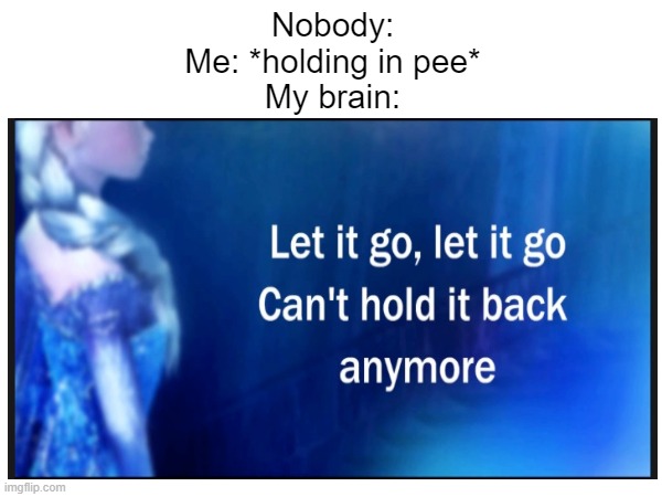 don't think about peeing... | Nobody:
Me: *holding in pee*
My brain: | image tagged in memes,funny,funny memes,let it go | made w/ Imgflip meme maker