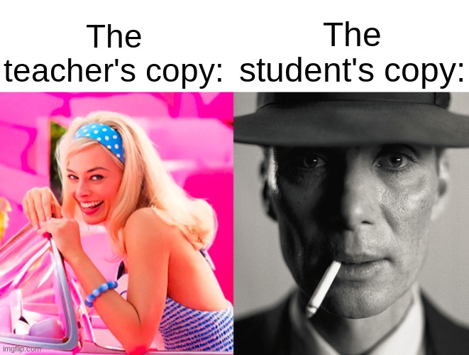 Barbie vs Oppenheimer | The teacher's copy:; The student's copy: | image tagged in barbie vs oppenheimer | made w/ Imgflip meme maker