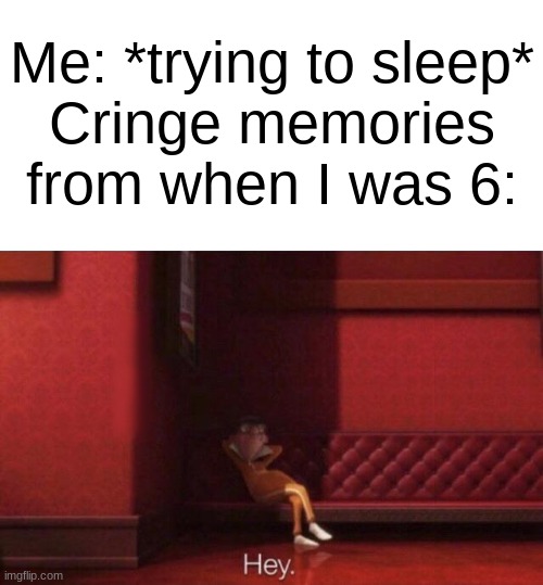Hey. | Me: *trying to sleep*
Cringe memories from when I was 6: | image tagged in hey | made w/ Imgflip meme maker