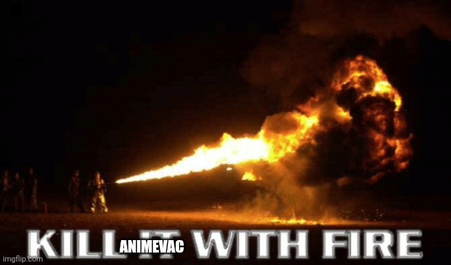kill it with fire | ANIMEVAC | image tagged in kill it with fire | made w/ Imgflip meme maker