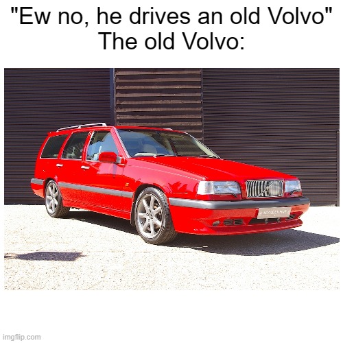 ? | "Ew no, he drives an old Volvo"
The old Volvo: | image tagged in volvo | made w/ Imgflip meme maker