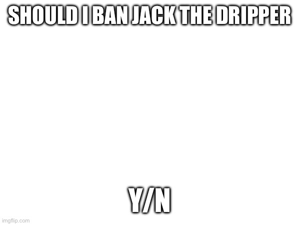 SHOULD I BAN JACK THE DRIPPER; Y/N | made w/ Imgflip meme maker