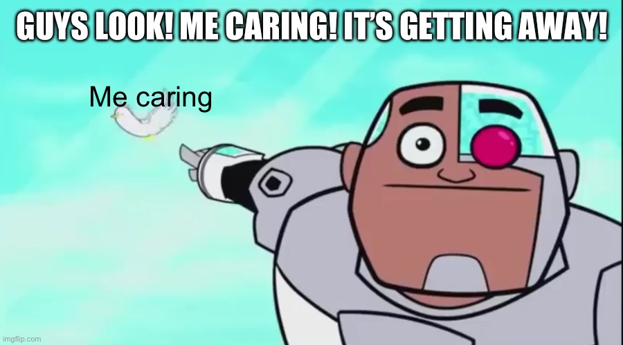 Oh no | GUYS LOOK! ME CARING! IT’S GETTING AWAY! Me caring | image tagged in guys look a birdie | made w/ Imgflip meme maker