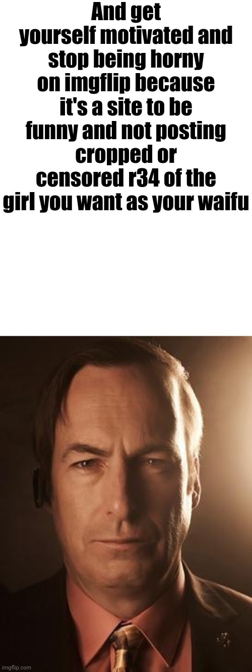 Saul Goodman | And get yourself motivated and stop being horny on imgflip because it's a site to be funny and not posting cropped or censored r34 of the gi | image tagged in saul goodman | made w/ Imgflip meme maker