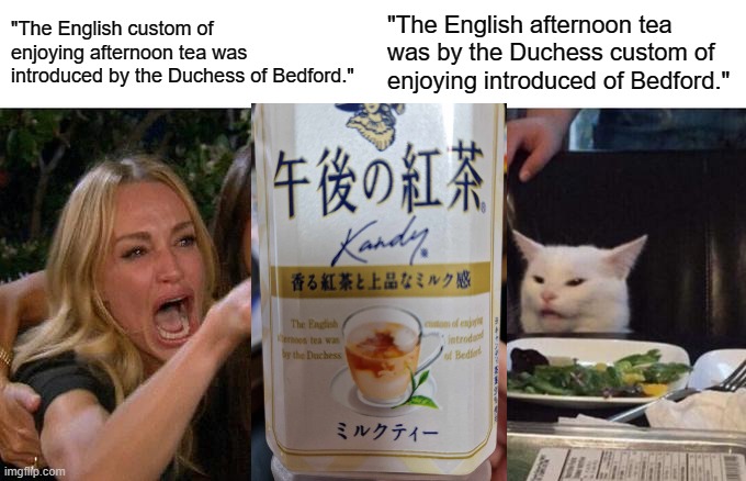 Woman Yelling At Cat | "The English custom of enjoying afternoon tea was introduced by the Duchess of Bedford."; "The English afternoon tea was by the Duchess custom of enjoying introduced of Bedford." | image tagged in memes,woman yelling at cat | made w/ Imgflip meme maker