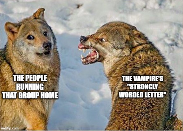 Wolf snarling meme/Wolf doge | THE VAMPIRE'S "STRONGLY WORDED LETTER"; THE PEOPLE RUNNING THAT GROUP HOME | image tagged in wolf snarling meme/wolf doge | made w/ Imgflip meme maker