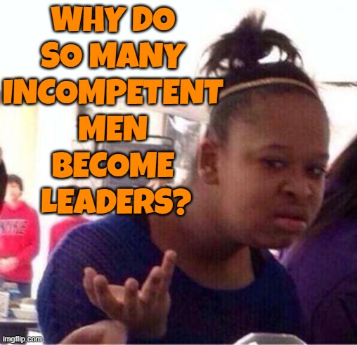 Why Do So Many Incompetent Men Become Leaders? | WHY DO 
SO MANY 
INCOMPETENT 
MEN 
BECOME 
LEADERS? | image tagged in wut,men,incompetence,leadership,leader,psychology | made w/ Imgflip meme maker