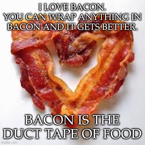 Wrap it in bacon | I LOVE BACON.
YOU CAN WRAP ANYTHING IN BACON AND IT GETS BETTER. BACON IS THE DUCT TAPE OF FOOD | image tagged in bacon,wrapping,food,duct tape | made w/ Imgflip meme maker