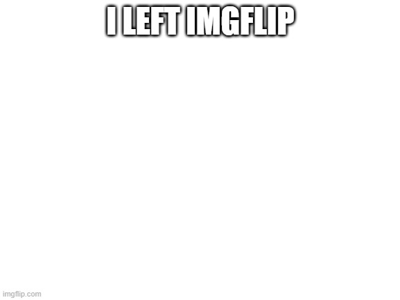 clarifying why i left imgflip in the comments. | I LEFT IMGFLIP | image tagged in blank white template | made w/ Imgflip meme maker