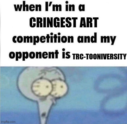 Seriously I don't get why people like him. | CRINGEST ART; TRC-TOONIVERSITY | image tagged in whe i'm in a competition and my opponent is | made w/ Imgflip meme maker