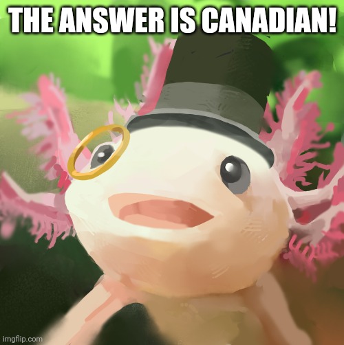 Dapper Axolotl | THE ANSWER IS CANADIAN! | image tagged in dapper axolotl | made w/ Imgflip meme maker