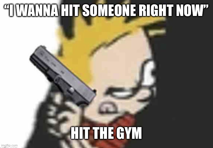 Calvin gun | “I WANNA HIT SOMEONE RIGHT NOW”; HIT THE GYM | image tagged in calvin gun | made w/ Imgflip meme maker