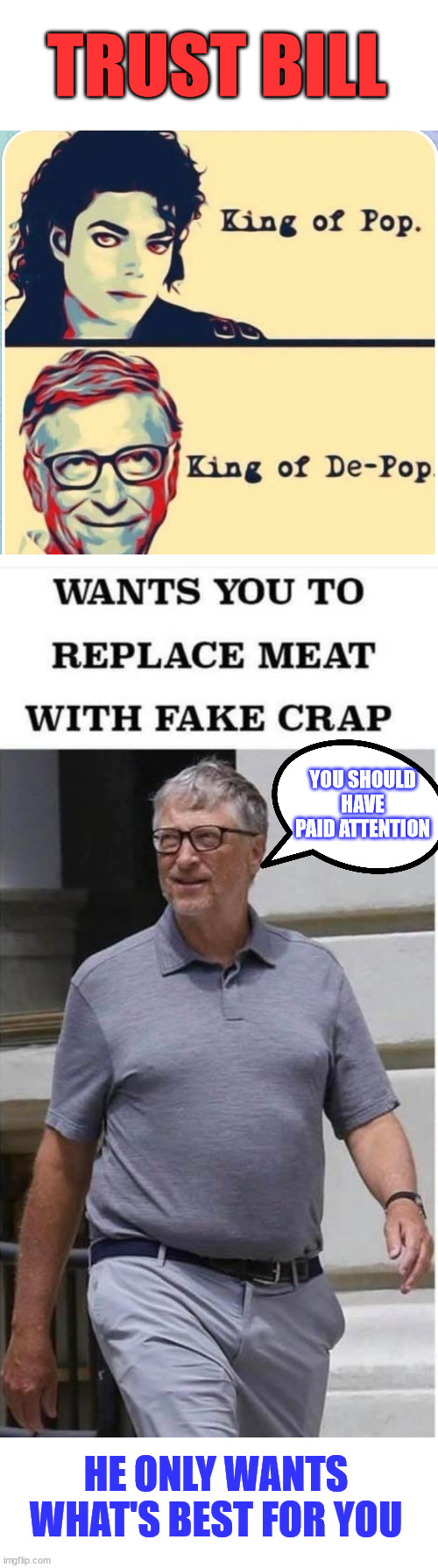 Bill has an agenda... | TRUST BILL; YOU SHOULD HAVE PAID ATTENTION; HE ONLY WANTS WHAT'S BEST FOR YOU | image tagged in bill gates,bill gates loves vaccines,genocide,fake,meat | made w/ Imgflip meme maker