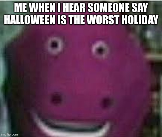disturbed barney | ME WHEN I HEAR SOMEONE SAY HALLOWEEN IS THE WORST HOLIDAY | image tagged in disturbed barney | made w/ Imgflip meme maker