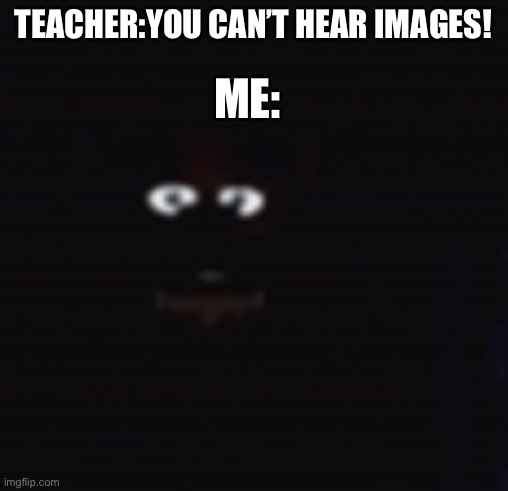 ME:; TEACHER:YOU CAN’T HEAR IMAGES! | made w/ Imgflip meme maker