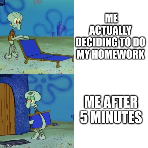 school meme | ME ACTUALLY DECIDING TO DO MY HOMEWORK; ME AFTER 5 MINUTES | image tagged in squidward chair | made w/ Imgflip meme maker