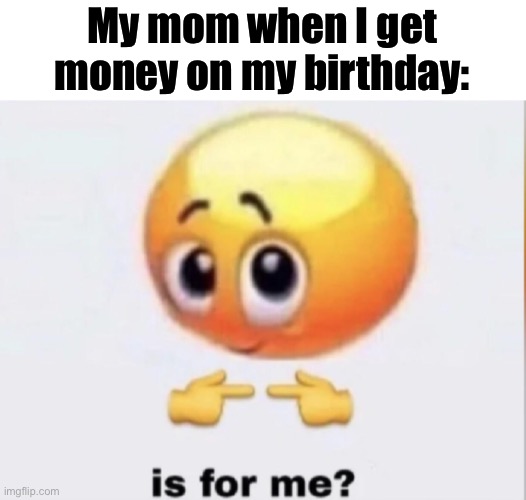 No. No it’s not | My mom when I get money on my birthday: | image tagged in is for me,funny memes,memes | made w/ Imgflip meme maker