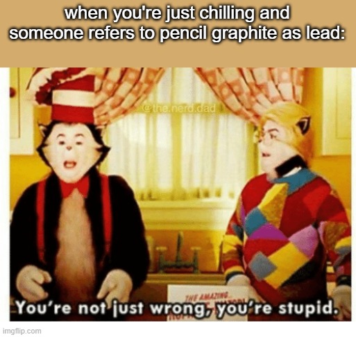It's not lead | when you're just chilling and someone refers to pencil graphite as lead: | image tagged in you're not just wrong your stupid,chemistry,funny,school,stupid,memes | made w/ Imgflip meme maker