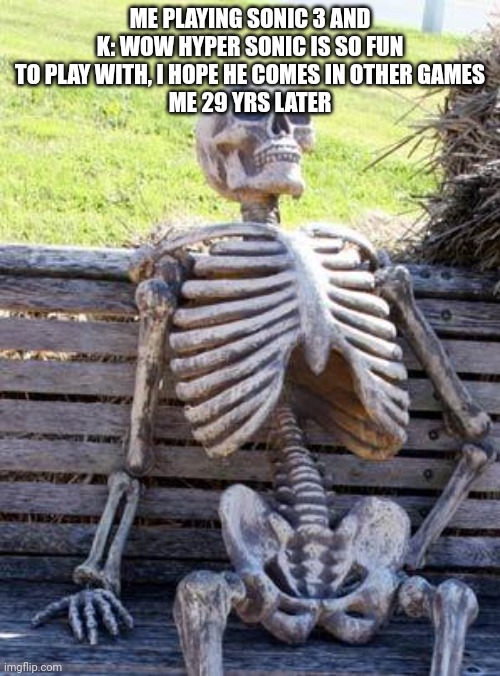 Waiting Skeleton Meme | ME PLAYING SONIC 3 AND K: WOW HYPER SONIC IS SO FUN TO PLAY WITH, I HOPE HE COMES IN OTHER GAMES
ME 29 YRS LATER | image tagged in memes,waiting skeleton | made w/ Imgflip meme maker