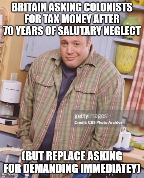 Kevin James | BRITAIN ASKING COLONISTS FOR TAX MONEY AFTER 70 YEARS OF SALUTARY NEGLECT; (BUT REPLACE ASKING FOR DEMANDING IMMEDIATEY) | image tagged in kevin james | made w/ Imgflip meme maker