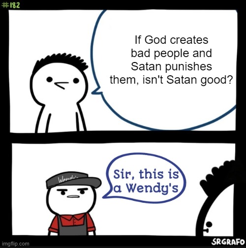 Funny title isn't it lol. | If God creates bad people and Satan punishes them, isn't Satan good? | image tagged in sir this is a wendys | made w/ Imgflip meme maker