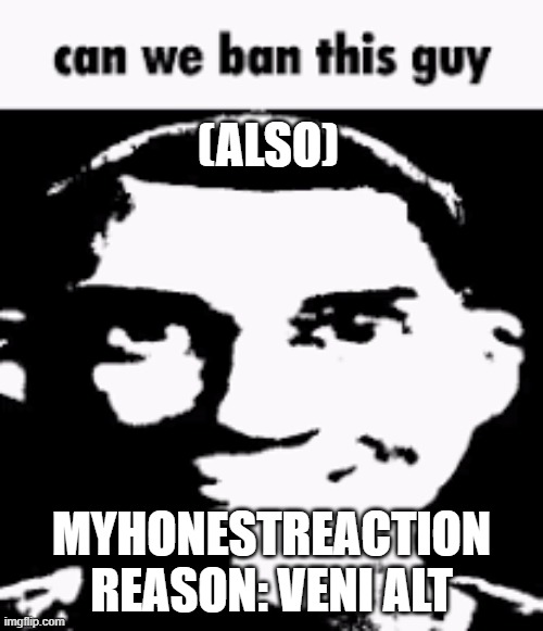 Can we ban this guy | (ALSO); MYHONESTREACTION
REASON: VENI ALT | image tagged in can we ban this guy | made w/ Imgflip meme maker