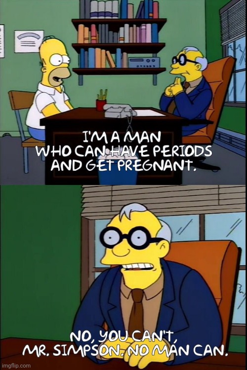 That's right, men cannot have periods or get pregnant | image tagged in simpsons,tired of hearing about transgenders,stupid liberals,liberal logic | made w/ Imgflip meme maker