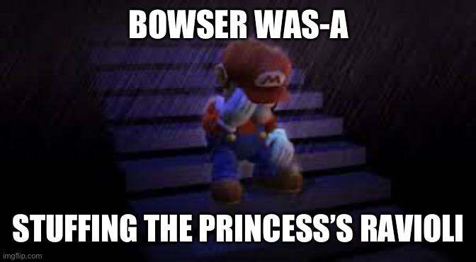 Sad mario | BOWSER WAS-A STUFFING THE PRINCESS’S RAVIOLI | image tagged in sad mario | made w/ Imgflip meme maker