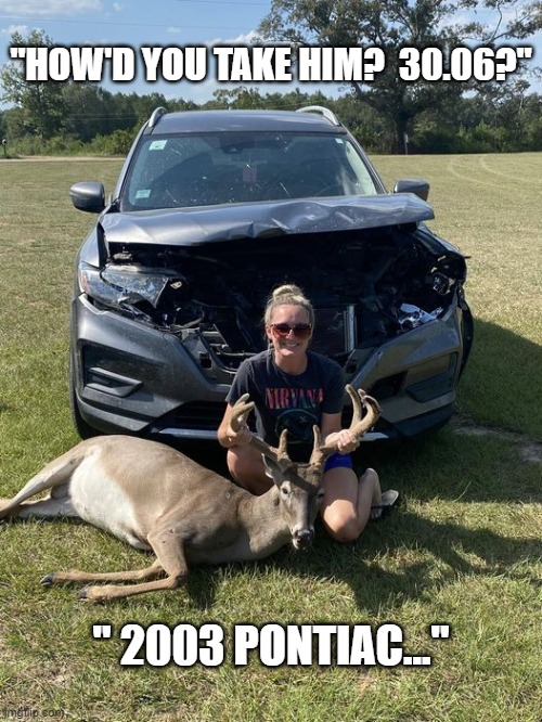 Got my first buck... | "HOW'D YOU TAKE HIM?  30.06?"; " 2003 PONTIAC..." | image tagged in deer season | made w/ Imgflip meme maker