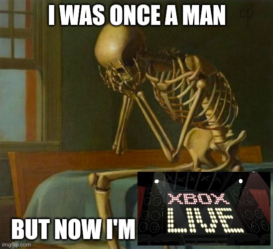 XBOX LIVE | I WAS ONCE A MAN; BUT NOW I'M | image tagged in sad skeleton | made w/ Imgflip meme maker