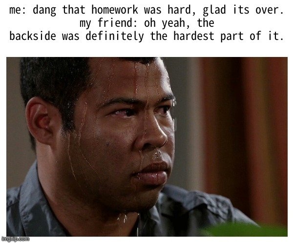 b-backside. . .? | me: dang that homework was hard, glad its over.
my friend: oh yeah, the backside was definitely the hardest part of it. | image tagged in jordan peele sweating,homework,school,sweating bullets | made w/ Imgflip meme maker