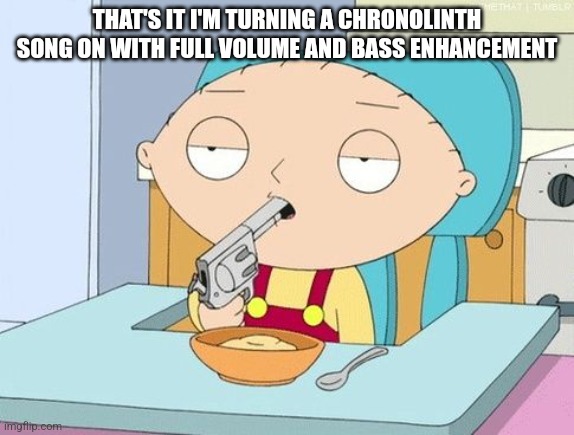 The bass is shaking the wax out of my inner ear | THAT'S IT I'M TURNING A CHRONOLINTH SONG ON WITH FULL VOLUME AND BASS ENHANCEMENT | image tagged in stewie gun in mouth | made w/ Imgflip meme maker