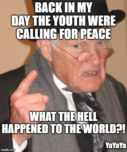 War - what is it good for? (you know you can't even choose "war" as a tag?) | BACK IN MY DAY THE YOUTH WERE CALLING FOR PEACE; WHAT THE HELL HAPPENED TO THE WORLD?! YaYaYa | image tagged in memes,back in my day,yayaya | made w/ Imgflip meme maker