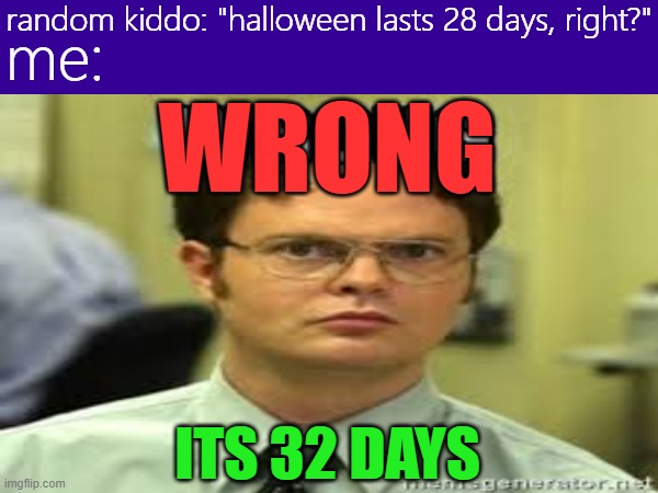 wrong............................................................................................................its 31 days | random kiddo: "halloween lasts 28 days, right?"; me:; WRONG; ITS 32 DAYS | image tagged in memes,funny,october,halloween is coming | made w/ Imgflip meme maker