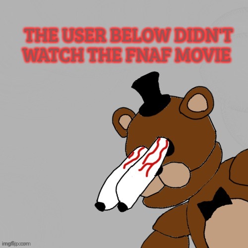 THE USER BELOW DIDN'T WATCH THE FNAF MOVIE | image tagged in below,fnaf | made w/ Imgflip meme maker