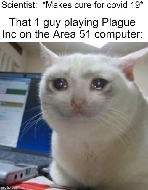 hah | Scientist:  *Makes cure for covid 19*; That 1 guy playing Plague Inc on the Area 51 computer: | image tagged in text box,crying cat,fun,funny,memes,plague inc | made w/ Imgflip meme maker