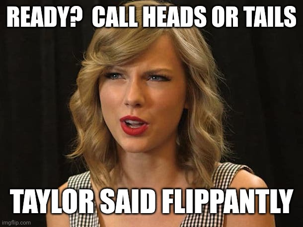 Taylor said flippantly | READY?  CALL HEADS OR TAILS; TAYLOR SAID FLIPPANTLY | image tagged in taylor swiftie | made w/ Imgflip meme maker