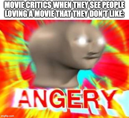 History Repeats with the Mario and FNaF Movie | MOVIE CRITICS WHEN THEY SEE PEOPLE LOVING A MOVIE THAT THEY DON'T LIKE: | image tagged in surreal angery,fnaf,mario,movies,critics,meme man smart | made w/ Imgflip meme maker